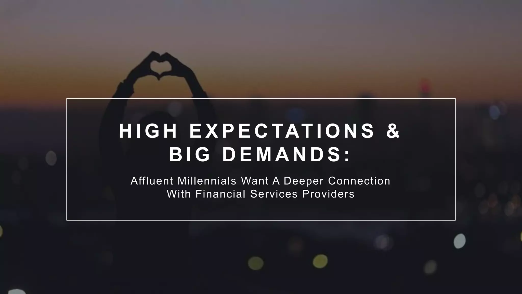 H I G H E X P E C TAT I O N S &
B I G D E M A N D S :
Affluent Millennials Want A Deeper Connection
With Financial Services Providers
 