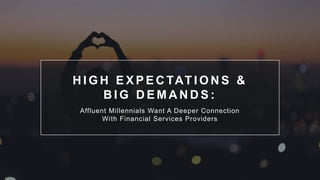 H I G H E X P E C TAT I O N S &
B I G D E M A N D S :
Affluent Millennials Want A Deeper Connection
With Financial Services Providers
 