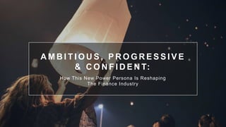 A M B I T I O U S , P R O G R E S S I V E
& C O N F I D E N T:
How This New Power Persona Is Reshaping
The Finance Industry
 