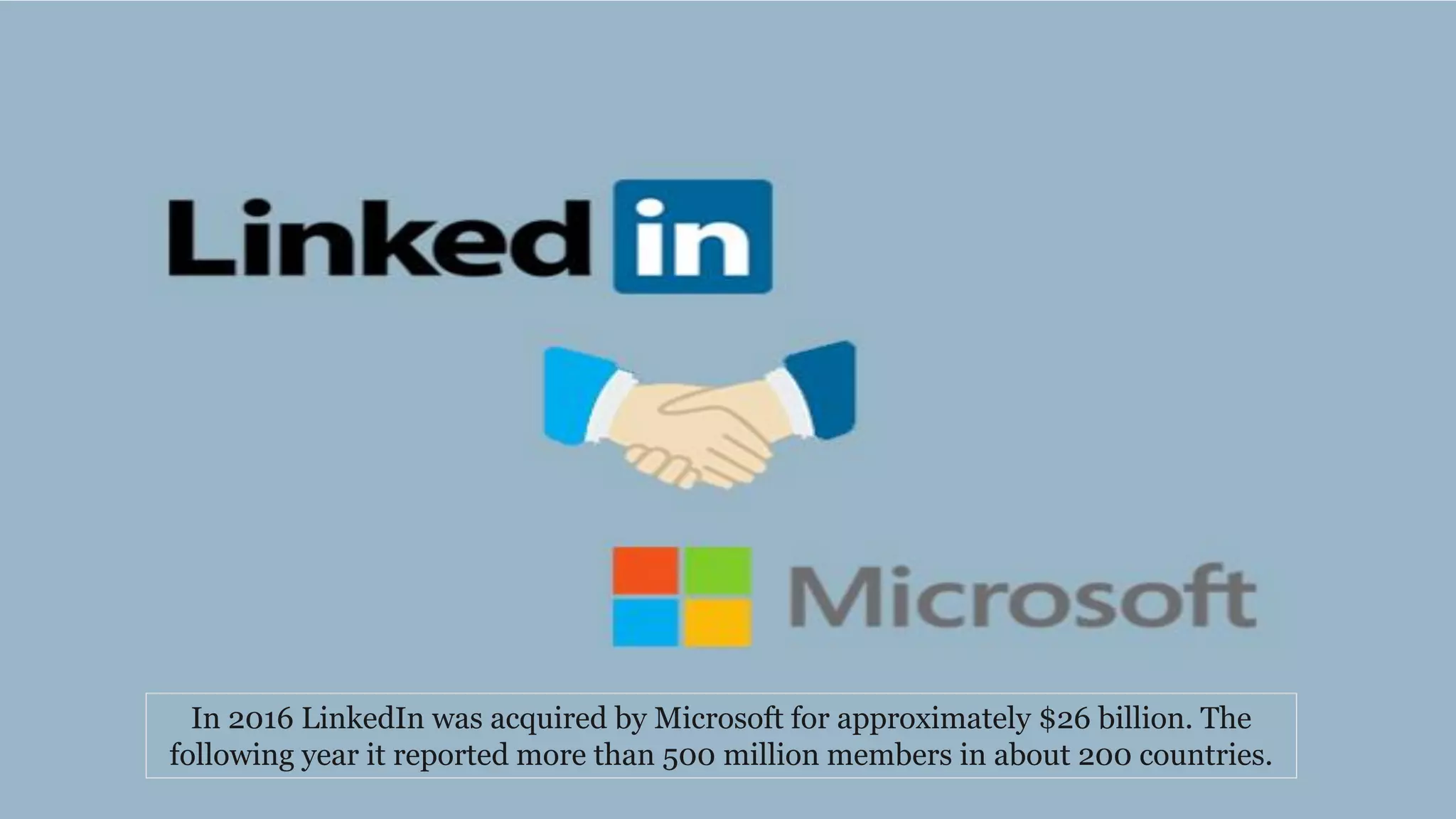 In 2016 LinkedIn was acquired by Microsoft for approximately $26 billion. The
following year it reported more than 500 million members in about 200 countries.
 