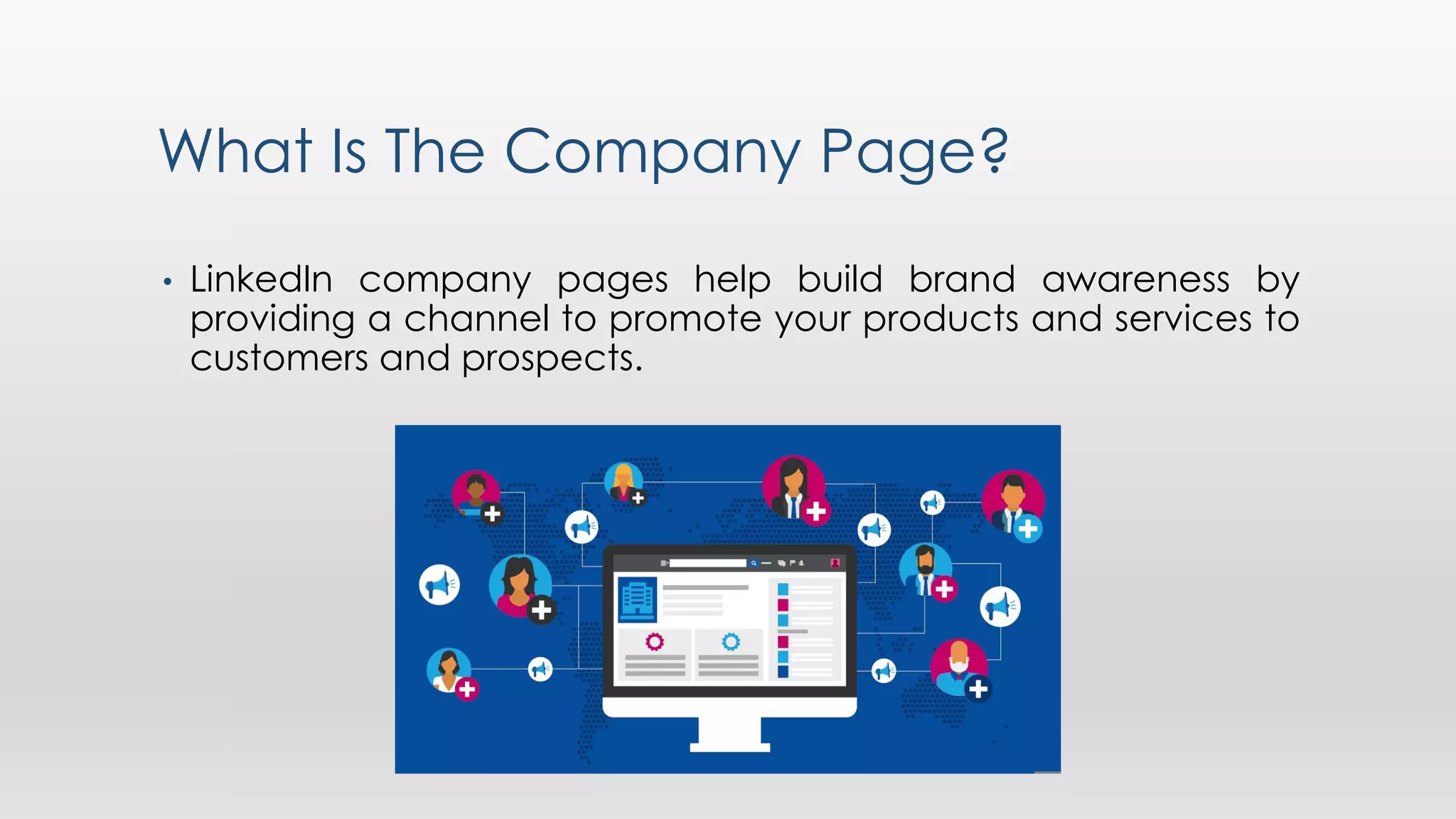 What Is The Company Page?
• LinkedIn company pages help build brand awareness by
providing a channel to promote your products and services to
customers and prospects.
 