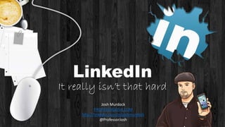 LinkedIn
It really isn’t that hard
Josh Murdock
PROFESSORJOSH.COM
http://linkedin.com/in/joshmurdock
@ProfessorJosh
 