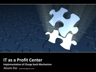 IT as a Profit CenterImplementation of Charge back Mechanism Aksam Dar (aksamdar@gmail.com) 