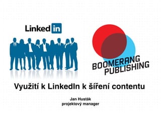 Využití k LinkedIn k šíření contentu
Jan Husták 
projektový manager
 