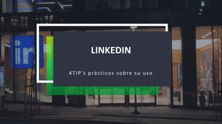 LINKEDIN
4TIP’s prácticos sobre su uso
 