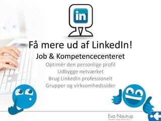 Få mere ud af LinkedIn! 
Job & Kompetencecenteret 
Optimér den personlige profil 
Udbygge netværket 
Brug LinkedIn professionelt 
Grupper og virksomhedssider 
 
