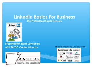 LinkedIn Basics For Business
The Professional Social Network
Presentation Herb Lawrence
ASU SBTDC Center Director Special Thanks to Our Sponsors
 