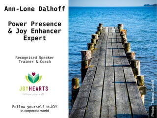 Photo:ThomasDalhoff
Ann-Lone Dalhoff
Power Presence
& Joy Enhancer
Expert
Recognised Speaker
Trainer & Coach
Follow yourself to JOY
in corporate world
 