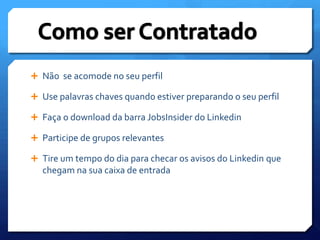 Não  se acomode no seu perfilUse palavras chaves quando estiver preparando o seu perfilFaça o download da barra JobsInsider do LinkedinParticipe de grupos relevantesTire um tempo do dia para checar os avisos do Linkedin que chegam na sua caixa de entrada Como ser Contratado