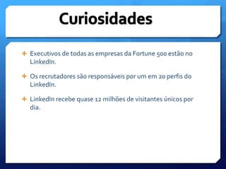 CuriosidadesExecutivos de todas as empresas da Fortune 500 estão no LinkedIn.Os recrutadores são responsáveis por um em 20 perfis do LinkedIn. LinkedIn recebe quase 12 milhões de visitantes únicos por dia.