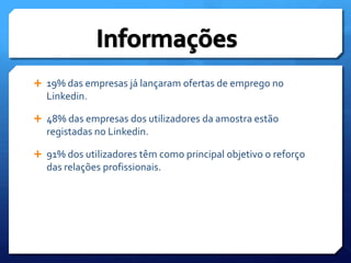 19% das empresas já lançaram ofertas de emprego no Linkedin.48% das empresas dos utilizadores da amostra estão registadas no Linkedin.91% dos utilizadores têm como principal objetivo o reforço das relações profissionais.Informações