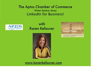 The Aptos Chamber of Commerce
        Winter Seminar Series
    LinkedIn for Business!

          with
     Karen Kefauver




   www.karenkefauver.com
 