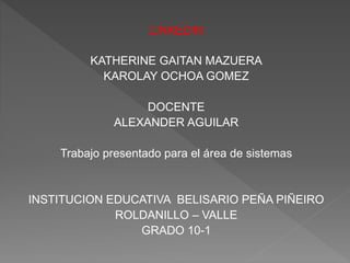 LINKEDIN
KATHERINE GAITAN MAZUERA
KAROLAY OCHOA GOMEZ
DOCENTE
ALEXANDER AGUILAR
Trabajo presentado para el área de sistemas
INSTITUCION EDUCATIVA BELISARIO PEÑA PIÑEIRO
ROLDANILLO – VALLE
GRADO 10-1
 