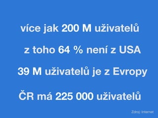 více jak 200 M uživatelů

 z toho 64 % není z USA

39 M uživatelů je z Evropy

ČR má 225 000 uživatelů
                       Zdroj: Internet
 
