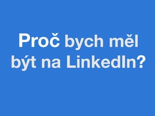 Proč bych měl
být na LinkedIn?
 