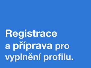 Registrace
a příprava pro
vyplnění proﬁlu.
 