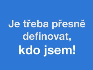 Je třeba přesně
   deﬁnovat, 
 kdo jsem!
 