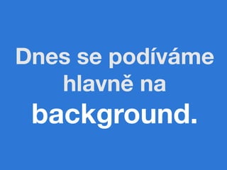 Dnes se podíváme
   hlavně na
 background.
 