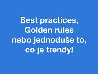 Best practices,
   Golden rules 

              
nebo jednoduše to,
   co je trendy!
 