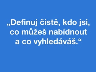 „Deﬁnuj čistě, kdo jsi,
 co můžeš nabídnout 
  a co vyhledáváš.“
 