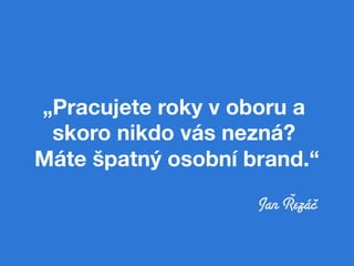 „Pracujete roky v oboru a
 skoro nikdo vás nezná?
Máte špatný osobní brand.“      !
                    Jan Řezáč
 
