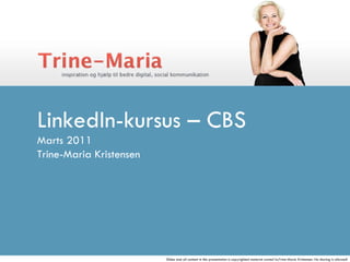 LinkedIn-kursus – CBS Marts 2011 Trine-Maria Kristensen  Slides and all content in this presentation is copyrighted material owned byTrine-Maria Kristensen. No sharing is allowed! 