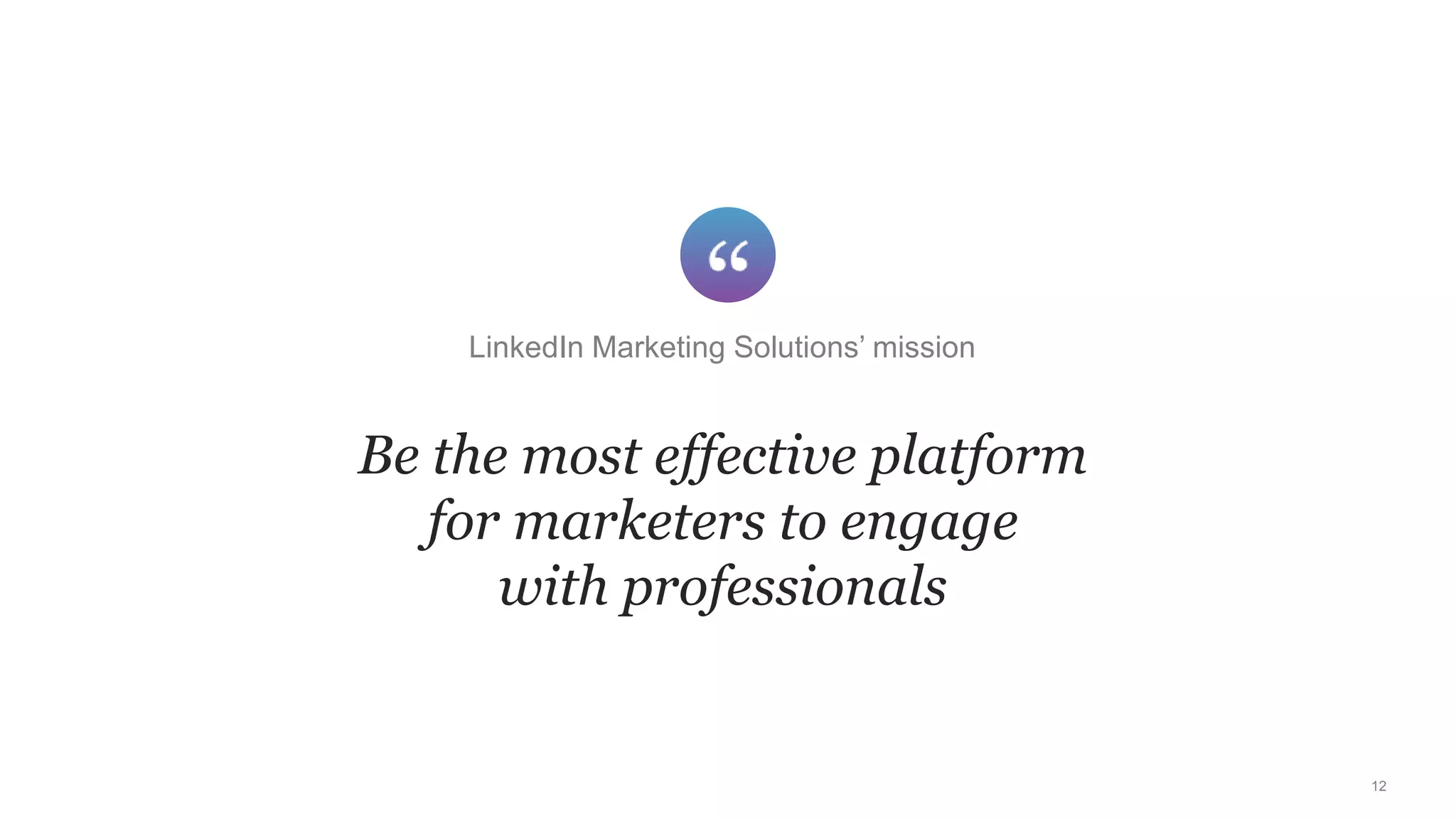 12
Be the most effective platform
for marketers to engage
with professionals
LinkedIn Marketing Solutions’ mission
Be the most effective platform
for marketers to engage
with professionals
 