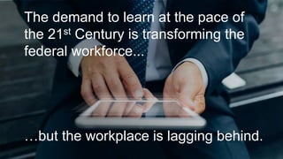 The demand to learn at the pace of
the 21st Century is transforming the
federal workforce...
…but the workplace is lagging behind.
 