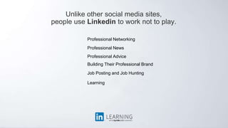 Unlike other social media sites,
people use Linkedin to work not to play.
Professional Networking
Professional News
Job Posting and Job Hunting
Learning
Professional Advice
Building Their Professional Brand
 