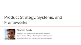 Product Strategy, Systems, and
Frameworks
Sachin Rekhi
Founder & CEO, Notejoy — fast and focused notes app
Course Creator, Reforge — Mastering Product Management
Writer, SachinRekhi.com — essays on product management
 