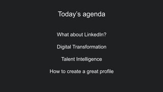 Today’s agenda
What about LinkedIn?
Digital Transformation
Talent Intelligence
How to create a great profile