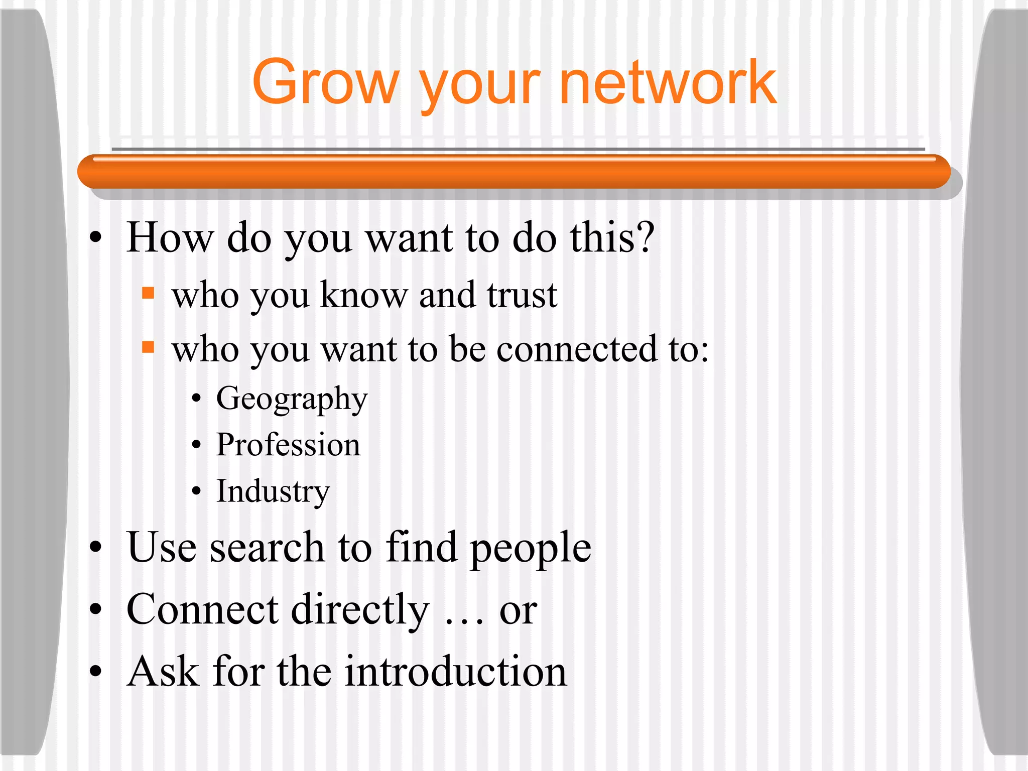Grow your network How do you want to do this?  who you know and trust who you want to be connected to: Geography Profession Industry Use search to find people Connect directly … or Ask for the introduction 