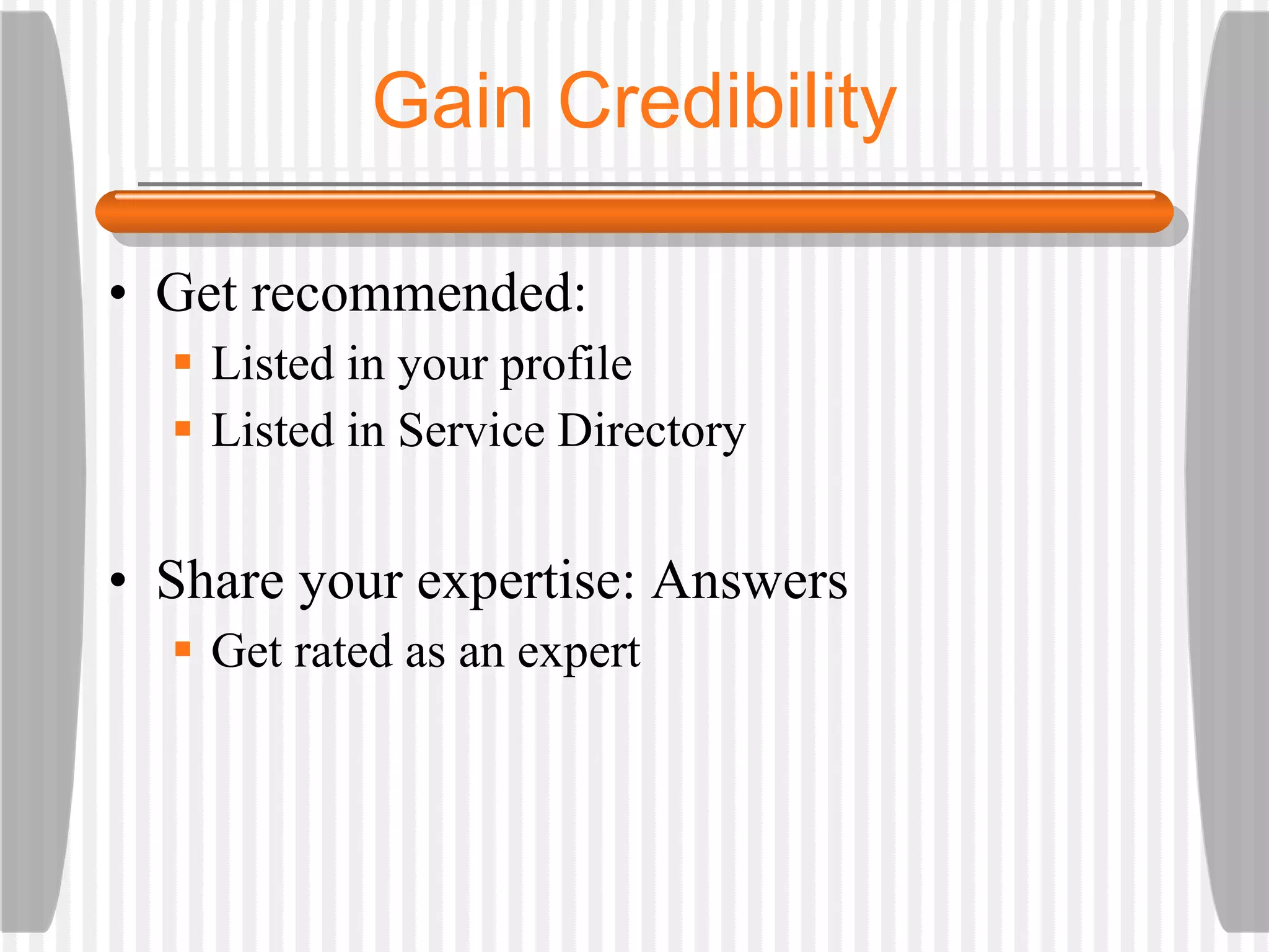 Get recommended: Listed in your profile Listed in Service Directory Share your expertise: Answers Get rated as an expert Gain Credibility 