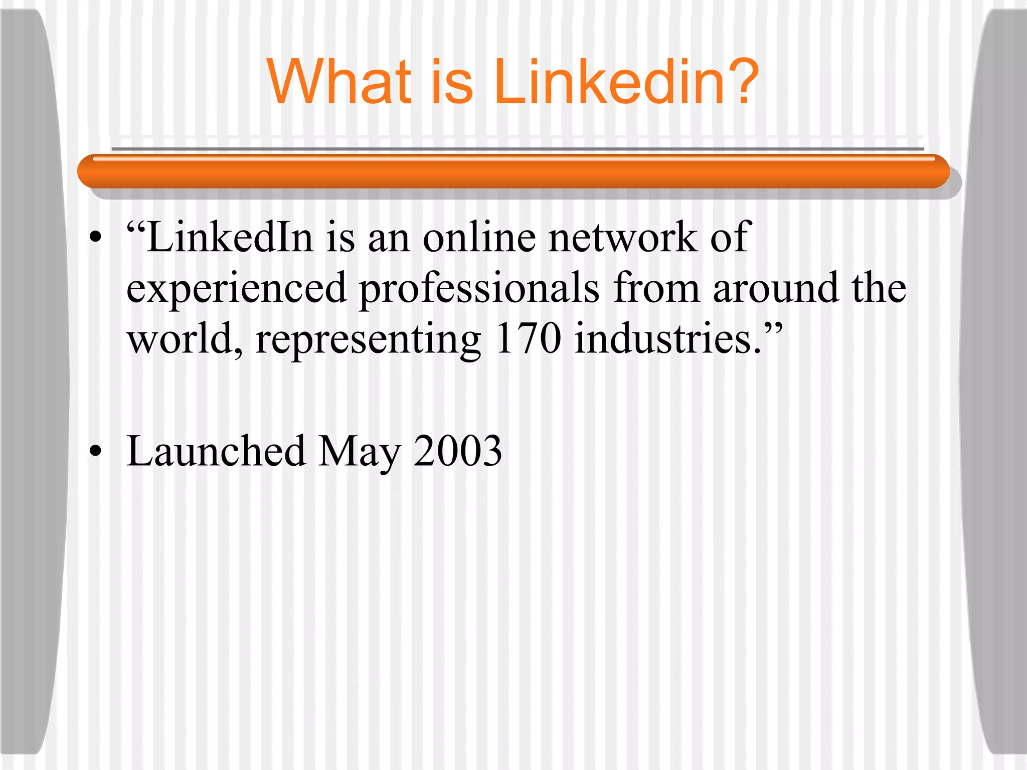“ LinkedIn is an online network of experienced professionals from around the world, representing 170 industries.” Launched May 2003 What is Linkedin? 