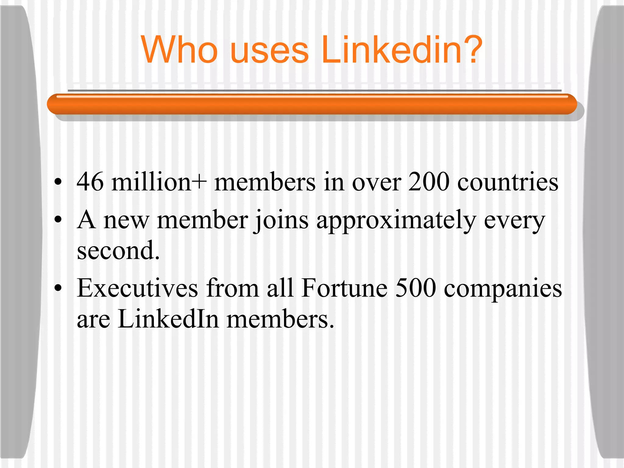 46 million+ members in over 200 countries A new member joins approximately every second.  Executives from all Fortune 500 companies are LinkedIn members. Who uses Linkedin? 