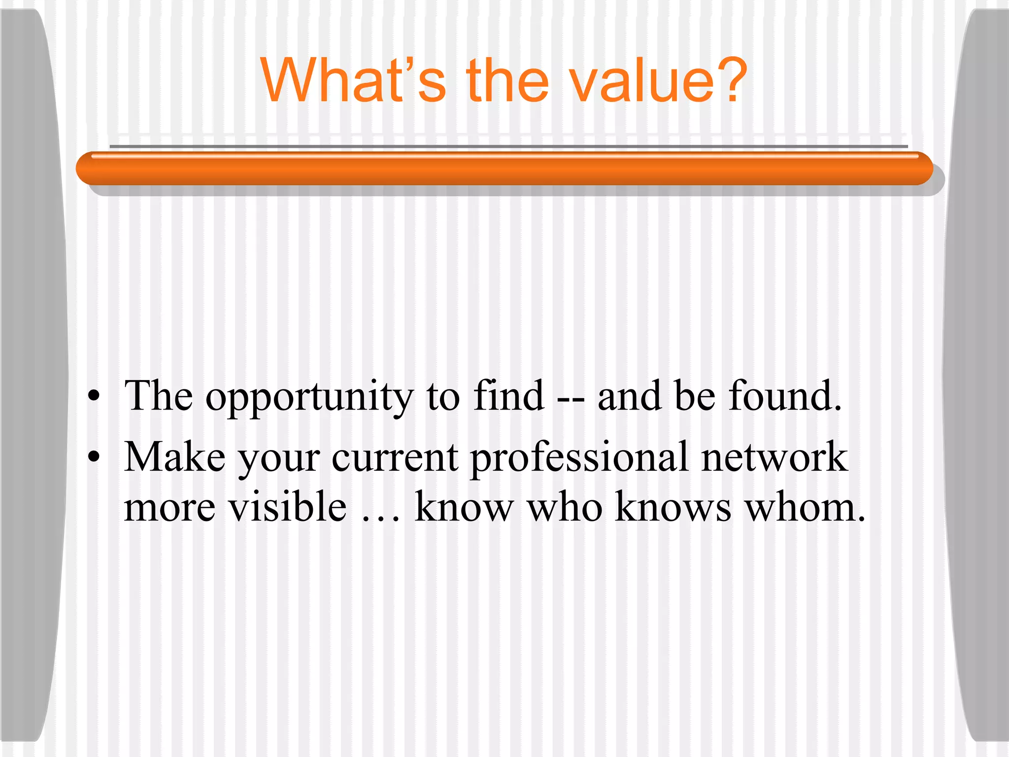 What’s the value? The opportunity to find -- and be found. Make your current professional network more visible … know who knows whom. 