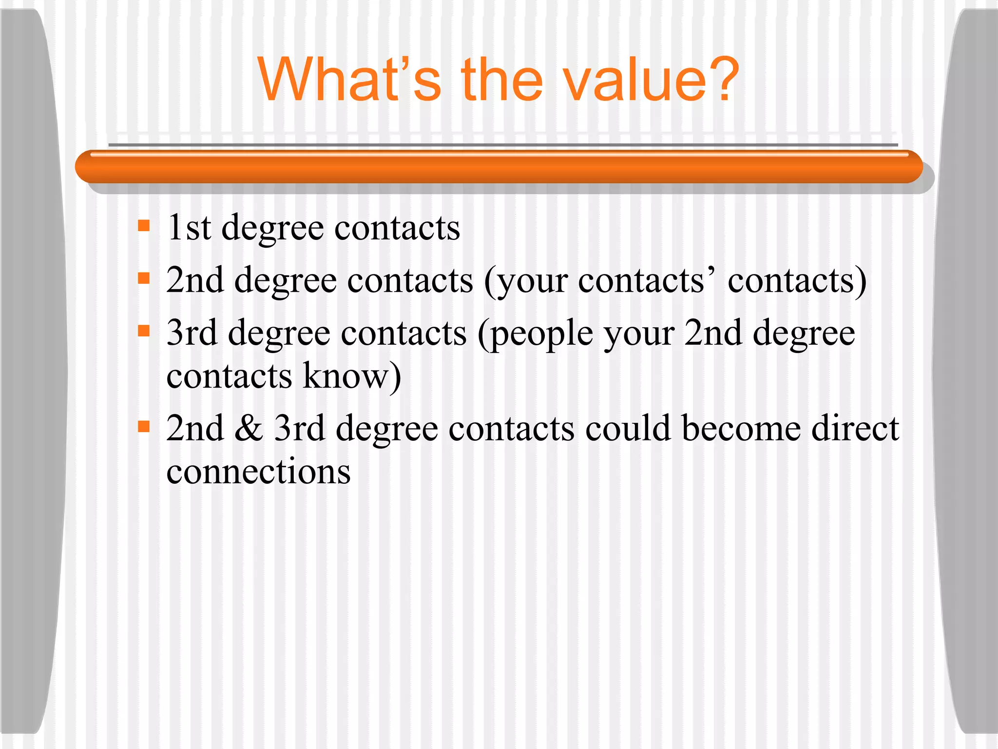 What’s the value? 1st degree contacts 2nd degree contacts (your contacts’ contacts) 3rd degree contacts (people your 2nd degree contacts know) 2nd & 3rd degree contacts could become direct connections 
