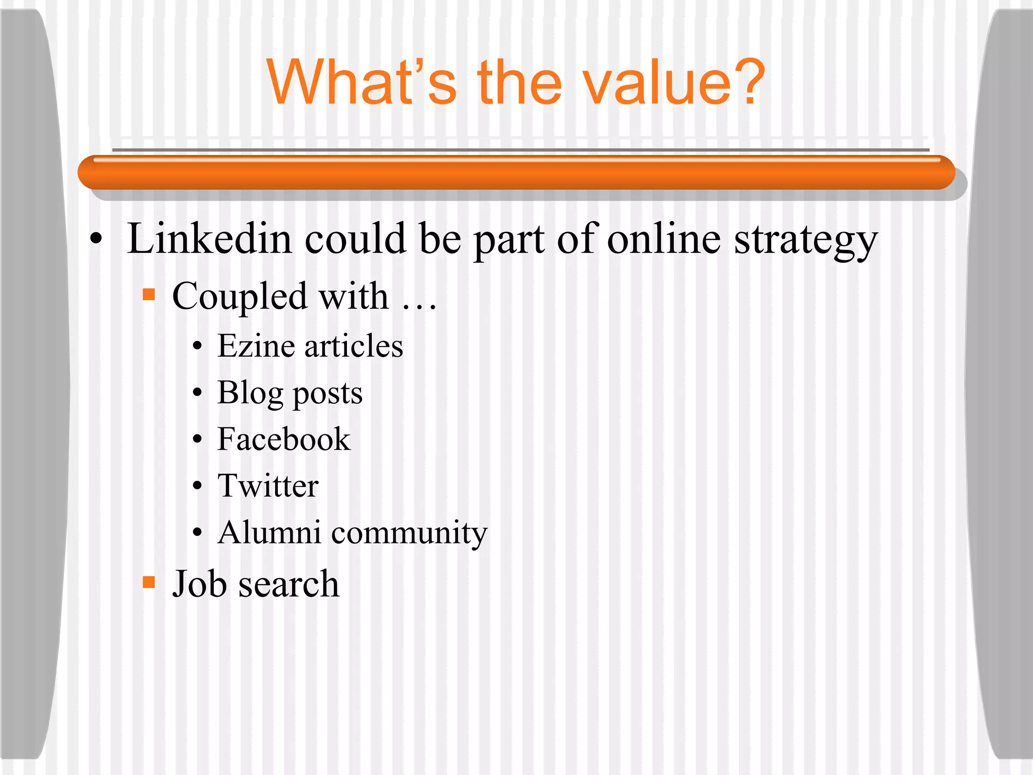 What’s the value? Linkedin could be part of online strategy Coupled with … Ezine articles Blog posts Facebook Twitter Alumni community Job search 