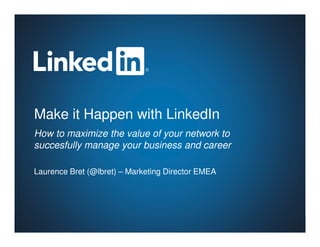 Make it Happen with LinkedIn
How to maximize the value of your network to
succesfully manage your business and career

Laurence Bret (@lbret) – Marketing Director EMEA
 