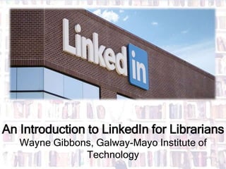 An Introduction to LinkedIn for Librarians
Wayne Gibbons, Galway-Mayo Institute of
Technology
 