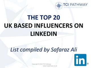 THE TOP 20
UK BASED INFLUENCERS ON
LINKEDIN
List compiled by Safaraz Ali
Copyright © 2017 TCI Pathway
www.tcipathway.co.uk
 
