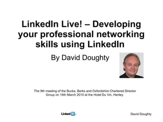 LinkedIn Live! – Developing your professional networking skills using LinkedIn   By David Doughty  The 9th meeting of the Bucks, Berks and Oxfordshire Chartered Director Group on 16th March 2010 at the Hotel Du Vin, Henley  