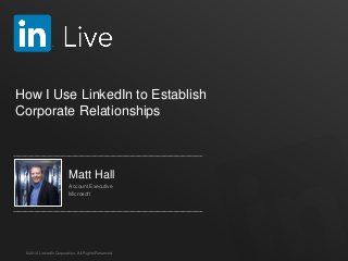 How I Use LinkedIn to Establish 
Corporate Relationships 
Matt Hall 
Account Executive 
Microsoft 
©2014 LinkedIn Corporation. All Rights Reserved. 
 