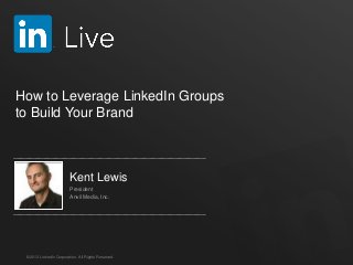 ©2013 LinkedIn Corporation. All Rights Reserved.
How to Leverage LinkedIn Groups
to Build Your Brand
Kent Lewis
President
Anvil Media, Inc.
 