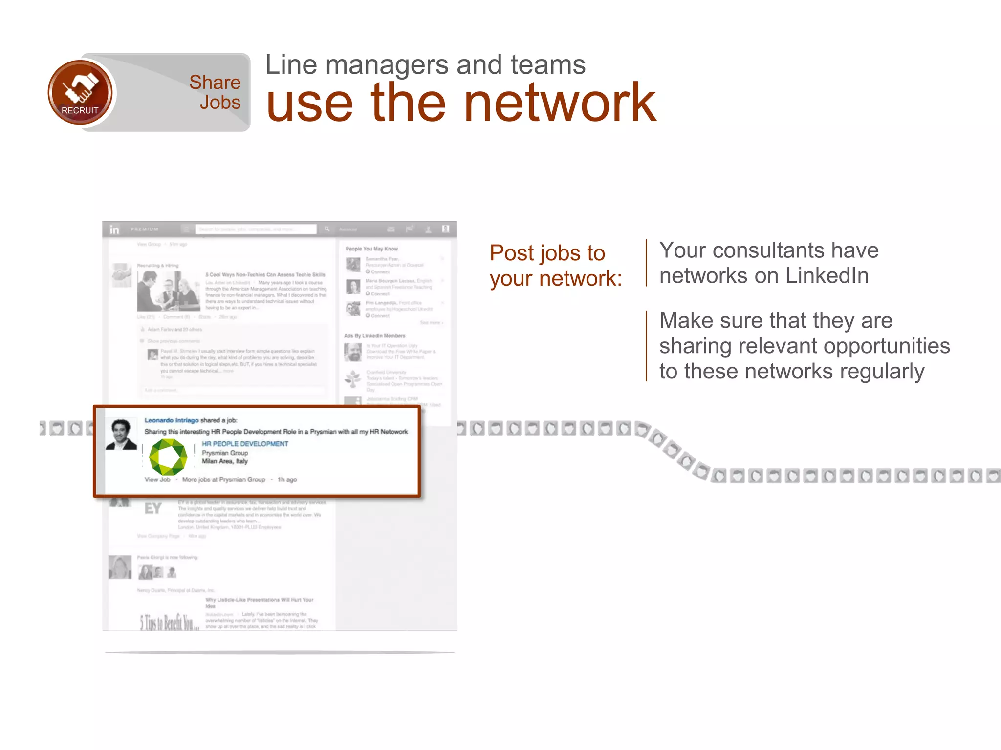 RECRUIT
Share
Jobs
Post jobs to
your network:
Your consultants have
networks on LinkedIn
Make sure that they are
sharing relevant opportunities
to these networks regularly
Line managers and teams
use the network
 