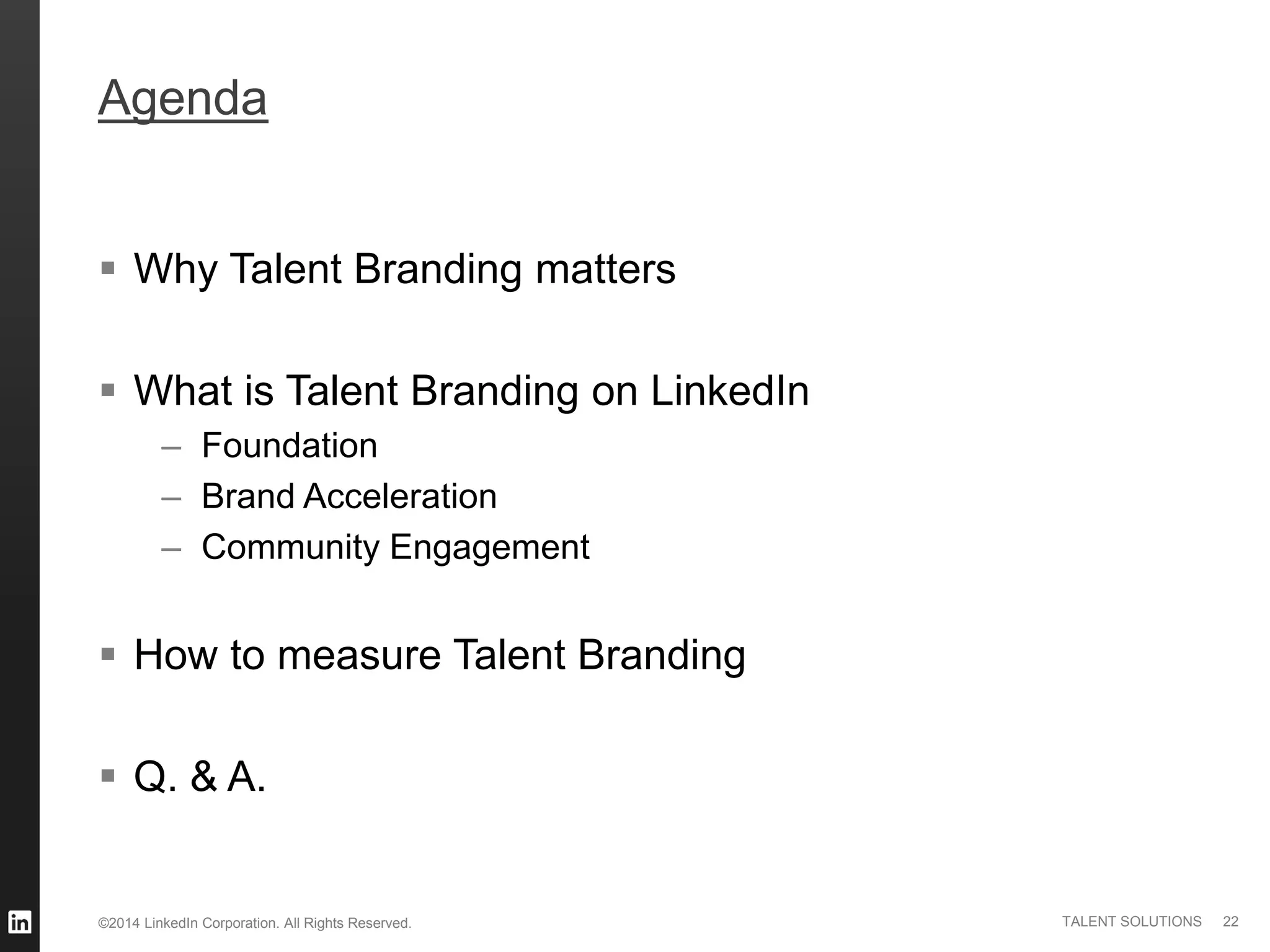 ©2014 LinkedIn Corporation. All Rights Reserved. TALENT SOLUTIONS 22
Agenda
 Why Talent Branding matters
 What is Talent Branding on LinkedIn
– Foundation
– Brand Acceleration
– Community Engagement
 How to measure Talent Branding
 Q. & A.
 