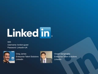 ©2014 LinkedIn Corporation. All Rights Reserved. TALENT SOLUTIONS
Wifi:
Username: london-guest
Password: LinkedIn-UK
Greg James
Enterprise Talent Solutions
LinkedIn
Vinesh Sanghrajka
Enterprise Talent Solutions
LinkedIn
 