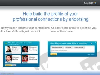 Help build the profile of your
                    professional connections by endorsing.
Now you can endorse your connections Or enter other areas of expertise your
For their skills with just one click. connections have




Accellion Confidential
 