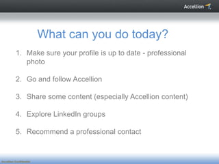 What can you do today?
           1. Make sure your profile is up to date - professional
              photo

           2. Go and follow Accellion

           3. Share some content (especially Accellion content)

           4. Explore LinkedIn groups

           5. Recommend a professional contact


Accellion Confidential
 