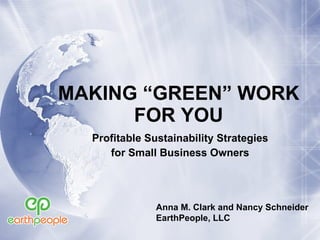 MAKING “GREEN” WORK FOR YOU ,[object Object],[object Object],Anna M. Clark and Nancy Schneider EarthPeople, LLC 